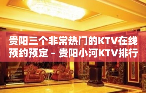 贵阳三个非常热门的KTV在线预约预定 – 贵阳小河KTV排行