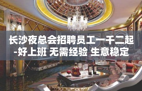 长沙夜总会招聘员工一千二起-好上班 无需经验 生意稳定