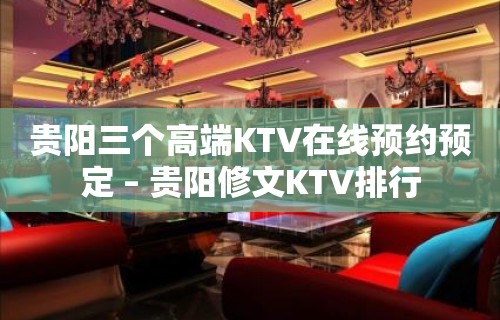 贵阳三个高端KTV在线预约预定 – 贵阳修文KTV排行