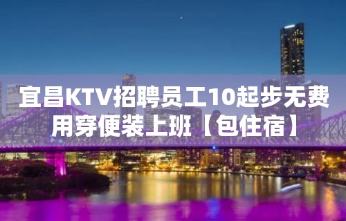 宜昌KTV招聘员工10起步无费用穿便装上班【包住宿】