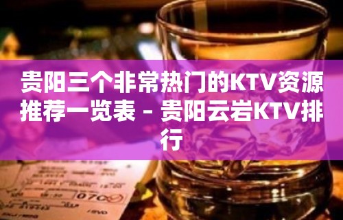 贵阳三个非常热门的KTV资源推荐一览表 – 贵阳云岩KTV排行