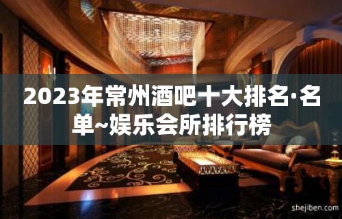 2023年常州酒吧十大排名·名单~娱乐会所排行榜