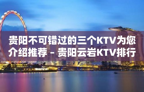 贵阳不可错过的三个KTV为您介绍推荐 – 贵阳云岩KTV排行