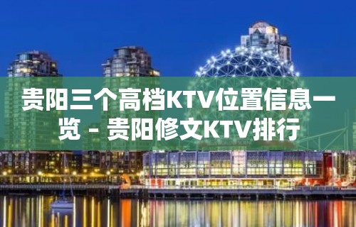 贵阳三个高档KTV位置信息一览 – 贵阳修文KTV排行