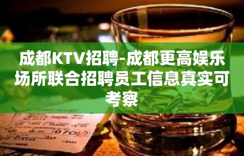 成都KTV招聘-成都更高娱乐场所联合招聘员工信息真实可考察