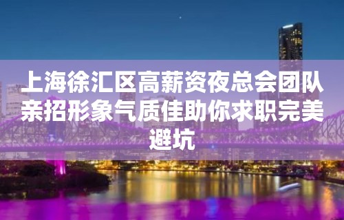 上海徐汇区高薪资夜总会团队亲招形象气质佳助你求职完美避坑