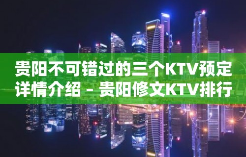 贵阳不可错过的三个KTV预定详情介绍 – 贵阳修文KTV排行