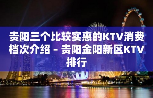 贵阳三个比较实惠的KTV消费档次介绍 – 贵阳金阳新区KTV排行