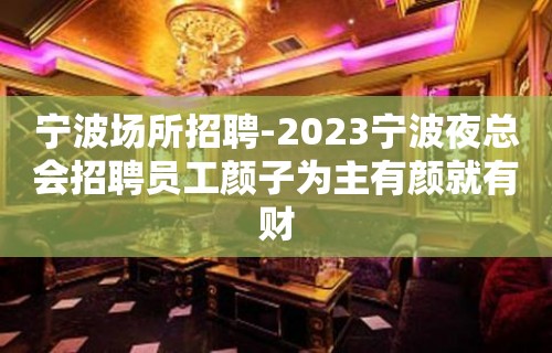 宁波场所招聘-2023宁波夜总会招聘员工颜子为主有颜就有财