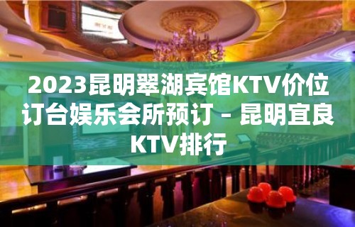 2023昆明翠湖宾馆KTV价位订台娱乐会所预订 – 昆明宜良KTV排行