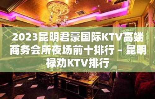 2023昆明君豪国际KTV高端商务会所夜场前十排行 – 昆明禄劝KTV排行