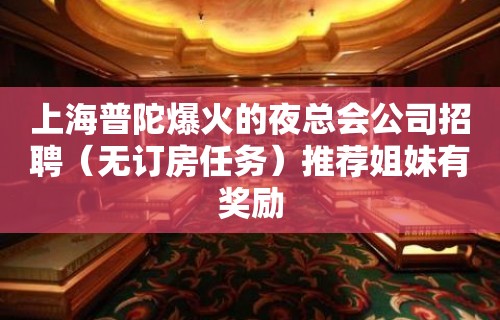 上海普陀爆火的夜总会公司招聘（无订房任务）推荐姐妹有奖励