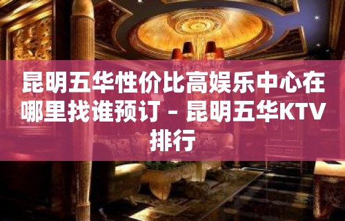 昆明五华性价比高娱乐中心在哪里找谁预订 – 昆明五华KTV排行