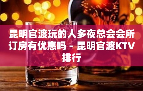 昆明官渡玩的人多夜总会会所订房有优惠吗 – 昆明官渡KTV排行