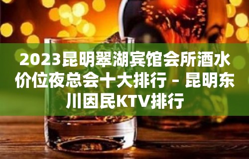 2023昆明翠湖宾馆会所酒水价位夜总会十大排行 – 昆明东川因民KTV排行