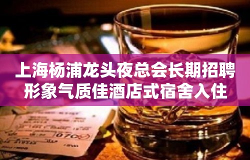 上海杨浦龙头夜总会长期招聘形象气质佳酒店式宿舍入住