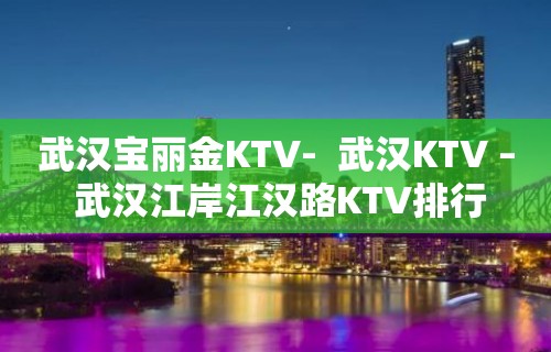 武汉宝丽金KTV-  武汉KTV – 武汉江岸江汉路KTV排行