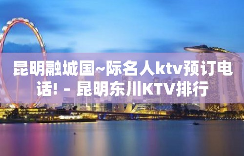 昆明融城国~际名人ktv预订电话! – 昆明东川KTV排行