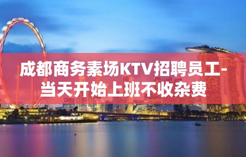 成都商务素场KTV招聘员工-当天开始上班不收杂费