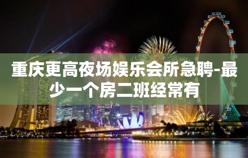 重庆更高夜场娱乐会所急聘-最少一个房二班经常有