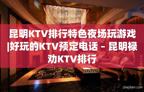 昆明KTV排行特色夜场玩游戏|好玩的KTV预定电话 – 昆明禄劝KTV排行