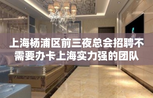 上海杨浦区前三夜总会招聘不需要办卡上海实力强的团队