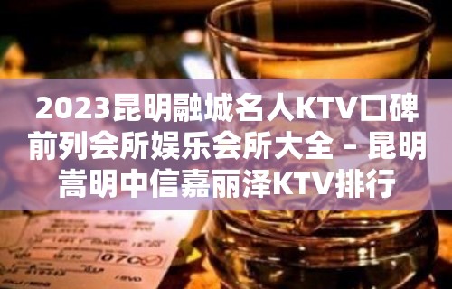 2023昆明融城名人KTV口碑前列会所娱乐会所大全 – 昆明嵩明中信嘉丽泽KTV排行