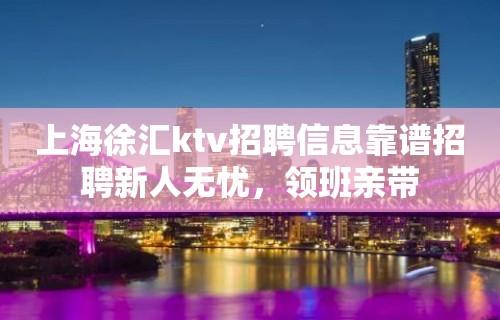 上海徐汇ktv招聘信息靠谱招聘新人无忧，领班亲带