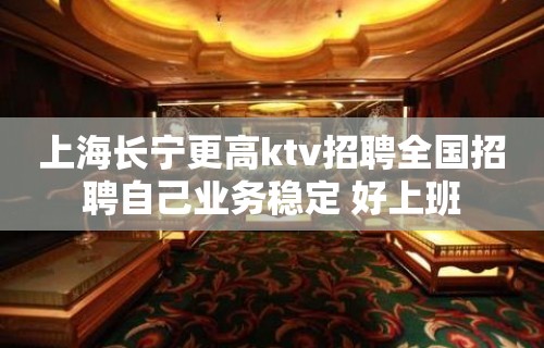 上海长宁更高ktv招聘全国招聘自己业务稳定 好上班