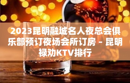 2023昆明融城名人夜总会俱乐部预订夜场会所订房 – 昆明禄劝KTV排行