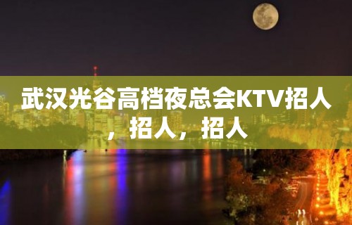 武汉光谷高档夜总会KTV招人，招人，招人