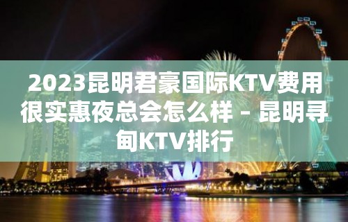 2023昆明君豪国际KTV费用很实惠夜总会怎么样 – 昆明寻甸KTV排行