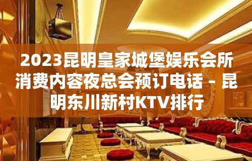 2023昆明皇家城堡娱乐会所消费内容夜总会预订电话 – 昆明东川新村KTV排行