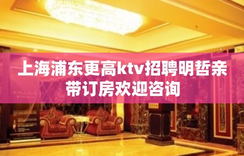 上海浦东更高ktv招聘明哲亲带订房欢迎咨询