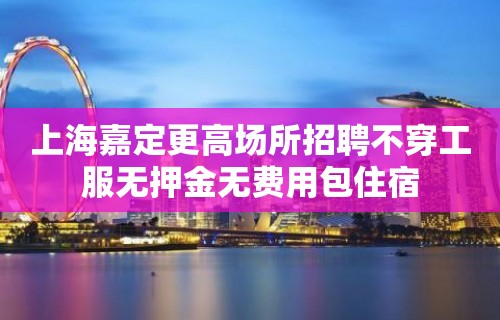 上海嘉定更高场所招聘不穿工服无押金无费用包住宿