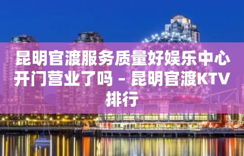 昆明官渡服务质量好娱乐中心开门营业了吗 – 昆明官渡KTV排行