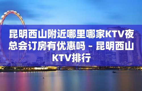 昆明西山附近哪里哪家KTV夜总会订房有优惠吗 – 昆明西山KTV排行