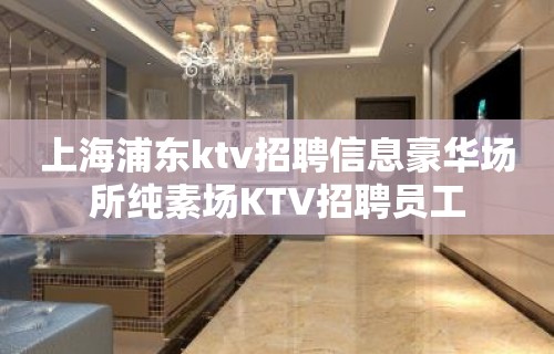 上海浦东ktv招聘信息豪华场所纯素场KTV招聘员工