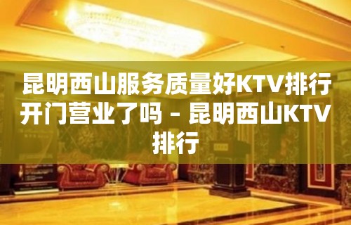 昆明西山服务质量好KTV排行开门营业了吗 – 昆明西山KTV排行