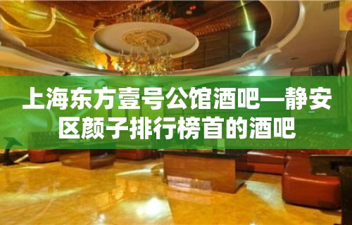 上海东方壹号公馆酒吧—静安区颜子排行榜首的酒吧