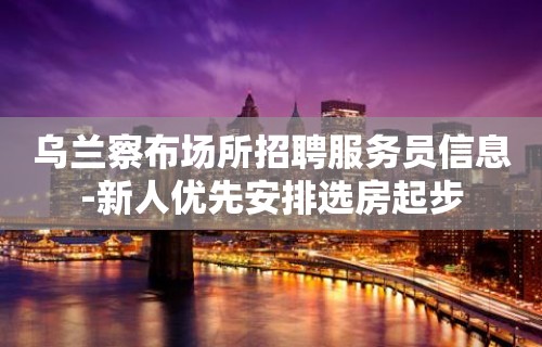 乌兰察布场所招聘服务员信息-新人优先安排选房起步