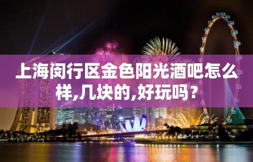 上海闵行区金色阳光酒吧怎么样,几块的,好玩吗？