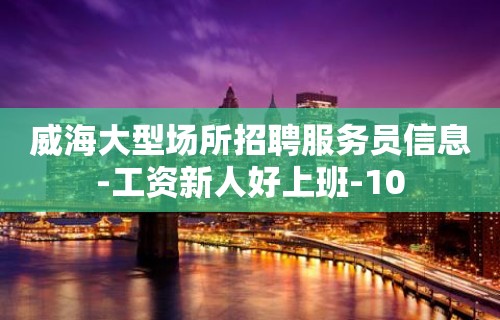 威海大型场所招聘服务员信息-工资新人好上班-10