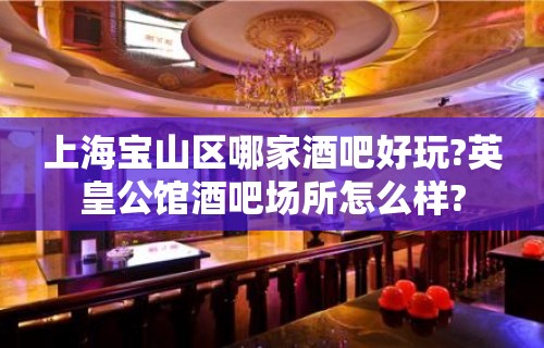 上海宝山区哪家酒吧好玩?英皇公馆酒吧场所怎么样?