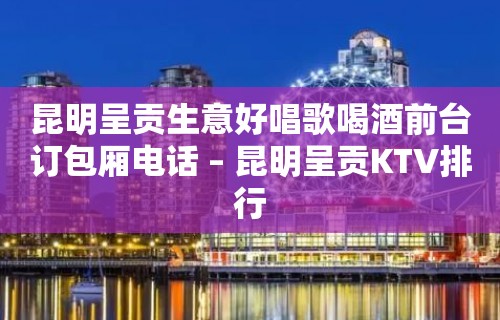 昆明呈贡生意好唱歌喝酒前台订包厢电话 – 昆明呈贡KTV排行