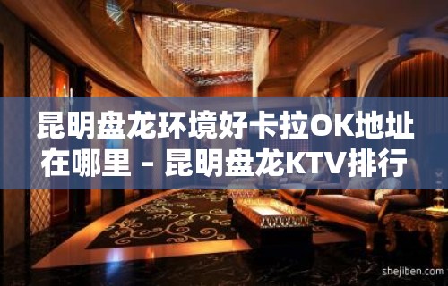 昆明盘龙环境好卡拉OK地址在哪里 – 昆明盘龙KTV排行