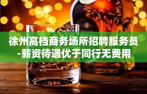 徐州高档商务场所招聘服务员-薪资待遇优于同行无费用