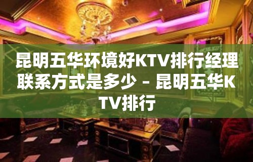 昆明五华环境好KTV排行经理联系方式是多少 – 昆明五华KTV排行