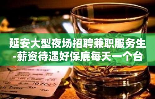 延安大型夜场招聘兼职服务生-薪资待遇好保底每天一个台