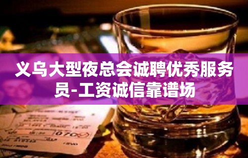 义乌大型夜总会诚聘优秀服务员-工资诚信靠谱场